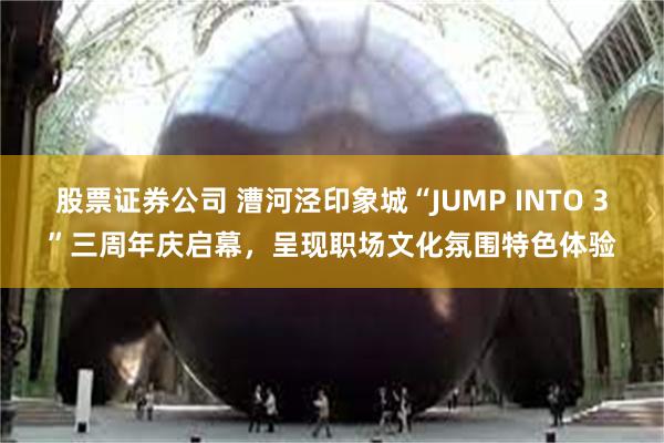 股票证券公司 漕河泾印象城“JUMP INTO 3”三周年庆启幕，呈现职场文化氛围特色体验