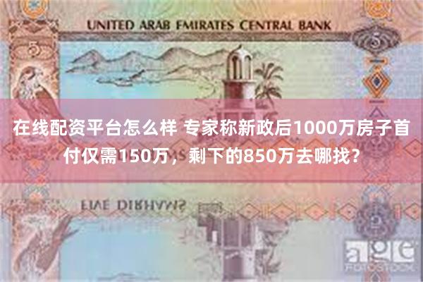 在线配资平台怎么样 专家称新政后1000万房子首付仅需150万，剩下的850万去哪找？