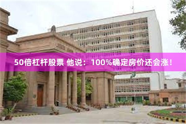 50倍杠杆股票 他说：100%确定房价还会涨！