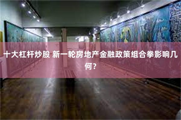 十大杠杆炒股 新一轮房地产金融政策组合拳影响几何？