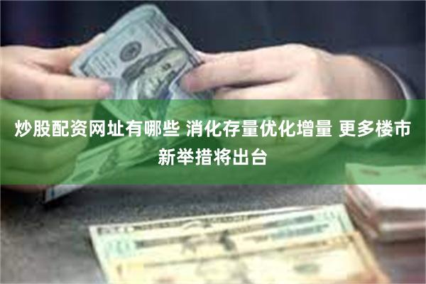 炒股配资网址有哪些 消化存量优化增量 更多楼市新举措将出台