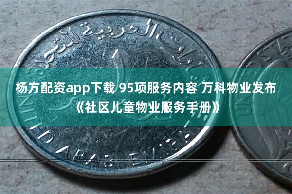 杨方配资app下载 95项服务内容 万科物业发布《社区儿童物业服务手册》