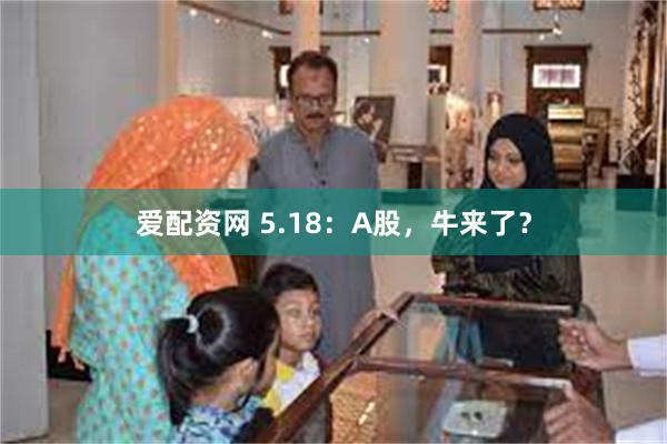 爱配资网 5.18：A股，牛来了？