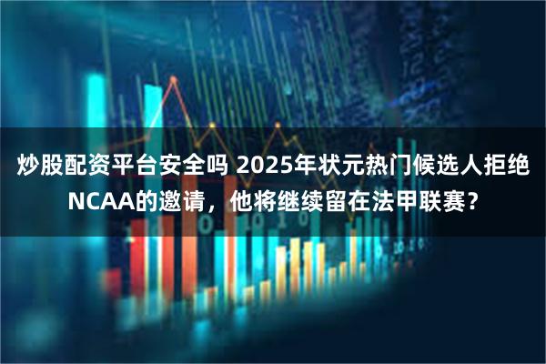 炒股配资平台安全吗 2025年状元热门候选人拒绝NCAA的邀请，他将继续留在法甲联赛？