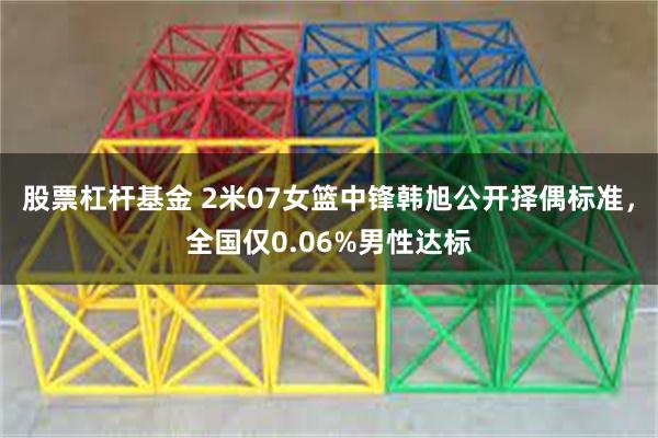 股票杠杆基金 2米07女篮中锋韩旭公开择偶标准，全国仅0.06%男性达标