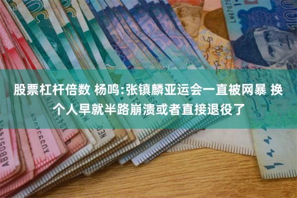 股票杠杆倍数 杨鸣:张镇麟亚运会一直被网暴 换个人早就半路崩溃或者直接退役了