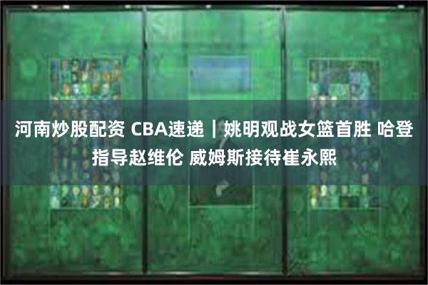 河南炒股配资 CBA速递｜姚明观战女篮首胜 哈登指导赵维伦 威姆斯接待崔永熙