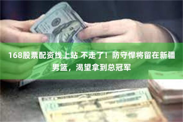 168股票配资线上站 不走了！防守悍将留在新疆男篮，渴望拿到总冠军