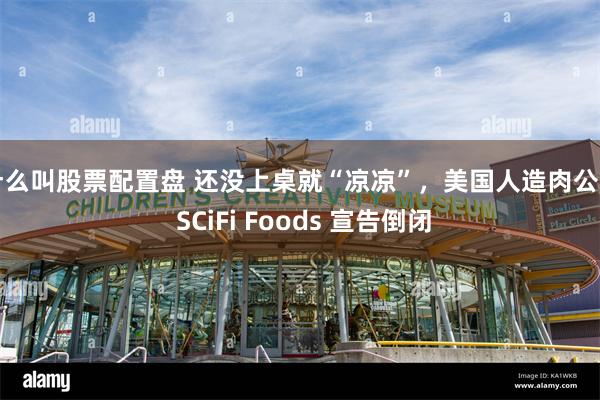 什么叫股票配置盘 还没上桌就“凉凉”，美国人造肉公司 SCiFi Foods 宣告倒闭