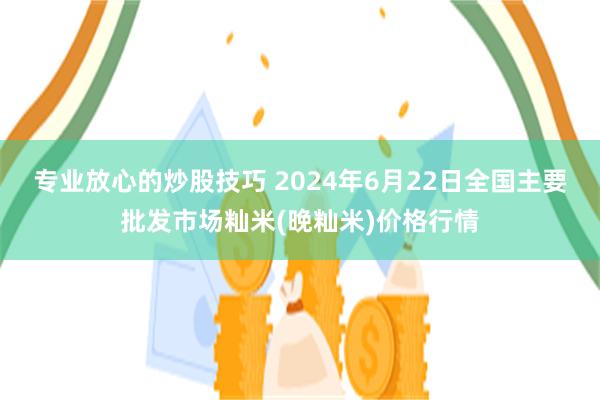 专业放心的炒股技巧 2024年6月22日全国主要批发市场籼米(晚籼米)价格行情