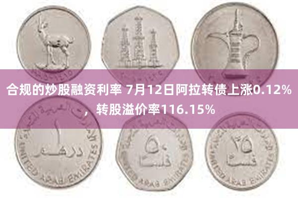 合规的炒股融资利率 7月12日阿拉转债上涨0.12%，转股溢价率116.15%