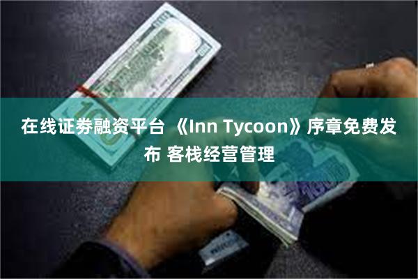 在线证劵融资平台 《Inn Tycoon》序章免费发布 客栈经营管理