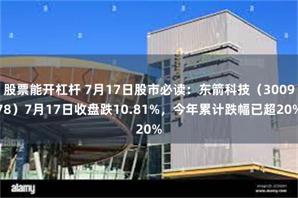 股票能开杠杆 7月17日股市必读：东箭科技（300978）7月17日收盘跌10.81%，今年累计跌幅已超20%