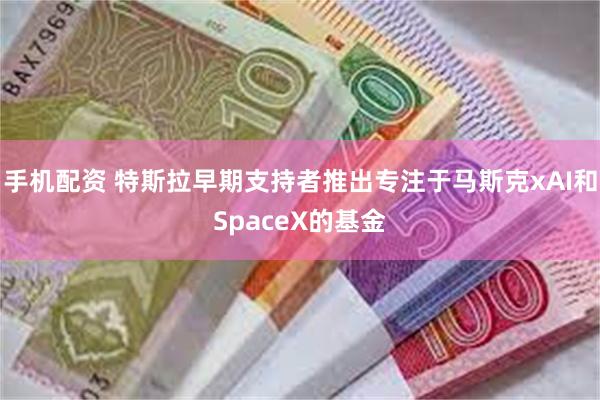 手机配资 特斯拉早期支持者推出专注于马斯克xAI和SpaceX的基金