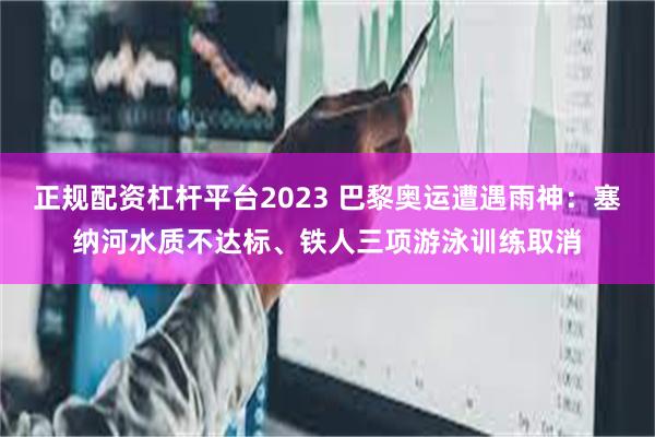 正规配资杠杆平台2023 巴黎奥运遭遇雨神：塞纳河水质不达标、铁人三项游泳训练取消