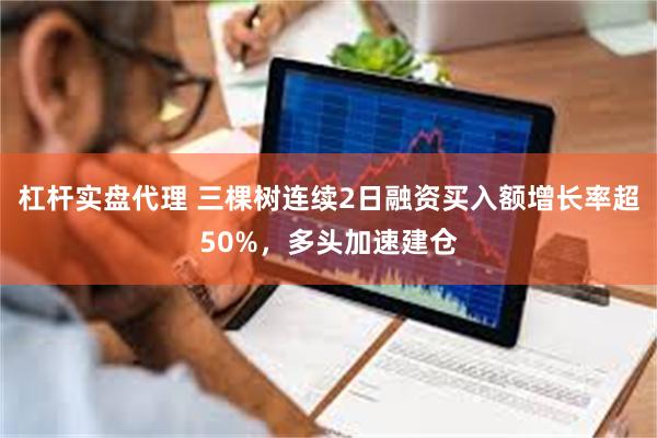 杠杆实盘代理 三棵树连续2日融资买入额增长率超50%，多头加速建仓