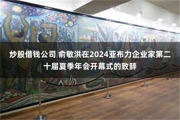 炒股借钱公司 俞敏洪在2024亚布力企业家第二十届夏季年会开幕式的致辞