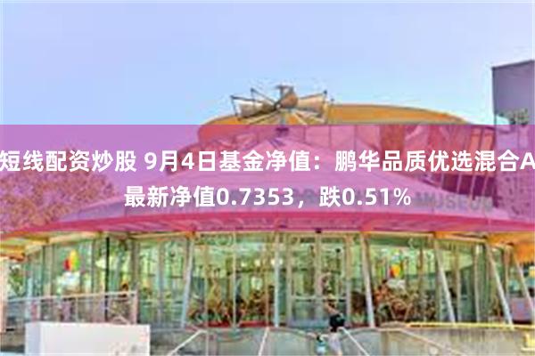 短线配资炒股 9月4日基金净值：鹏华品质优选混合A最新净值0.7353，跌0.51%