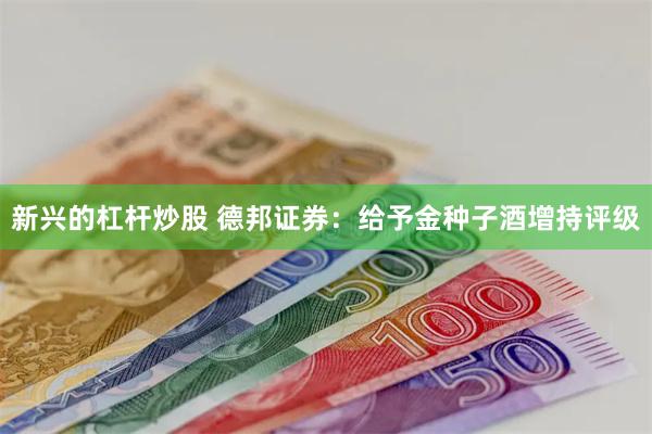 新兴的杠杆炒股 德邦证券：给予金种子酒增持评级